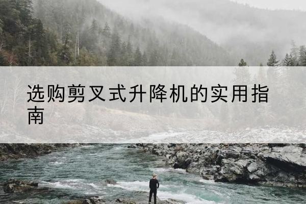 永顺剪叉式升降机怎么选-选购剪叉式升降机的实用指南