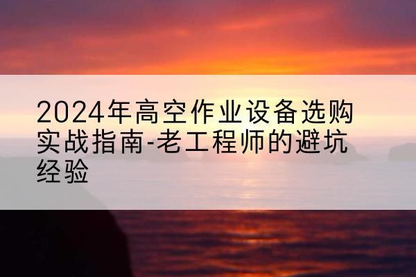 永顺高空作业升降机厂家推荐-2024年高空作业设备选购实战指南-老工程师的避坑经验