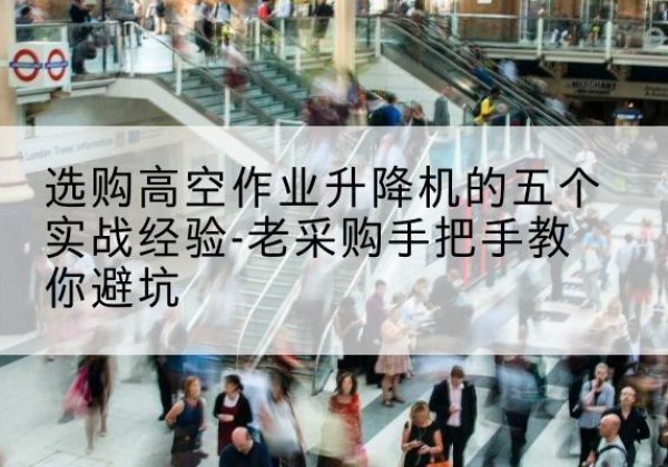 永顺高空作业升降机厂家-选购高空作业升降机的五个实战经验-老采购手把手教你避坑