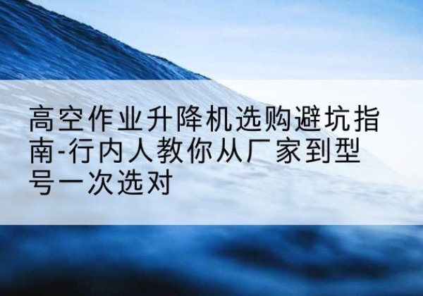 永顺升降平台厂家-高空作业升降机选购避坑指南-行内人教你从厂家到型号一次选对