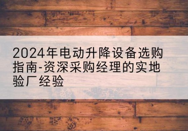 永顺电动剪叉升降平台厂家-2024年电动升降设备选购指南-资深采购经理的实地验厂经验