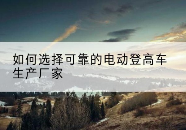 永顺电动登高车厂家-如何选择可靠的电动登高车生产厂家