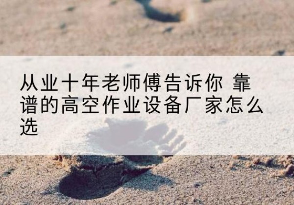永顺高空作业升降机厂家推荐-从业十年老师傅告诉你 靠谱的高空作业设备厂家怎么选