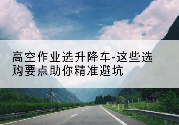 永顺升降车厂家-高空作业选升降车-这些选购要点助你*避坑