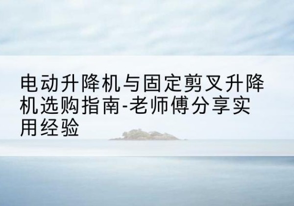 永顺电动升降机怎么选-电动升降机与固定剪叉升降机选购指南-老师傅分享实用经验