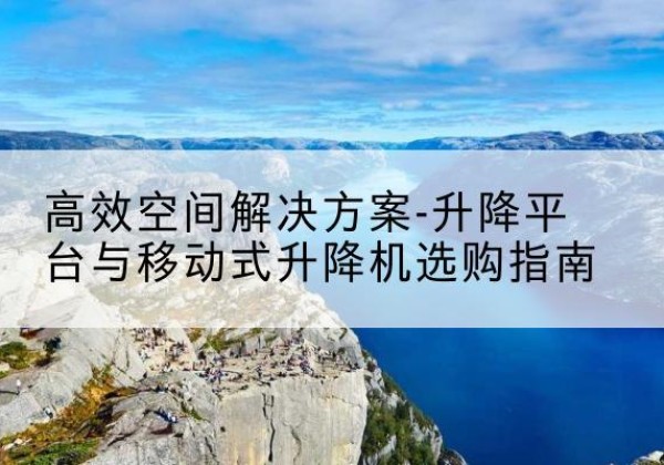 永顺升降平台厂家-*空间解决方案-升降平台与移动式升降机选购指南
