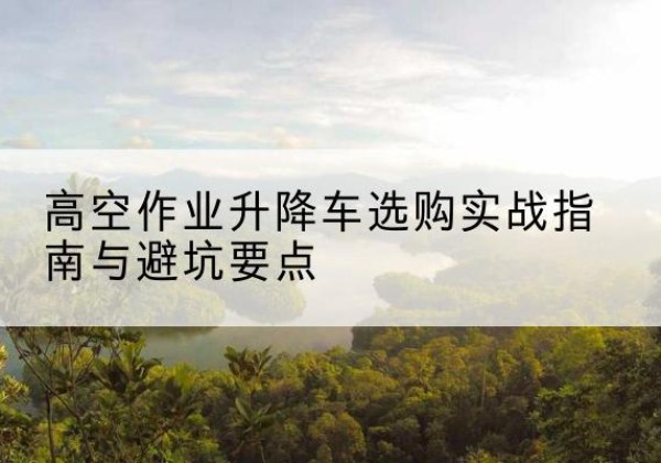 永顺升降车怎么选-高空作业升降车选购实战指南与避坑要点