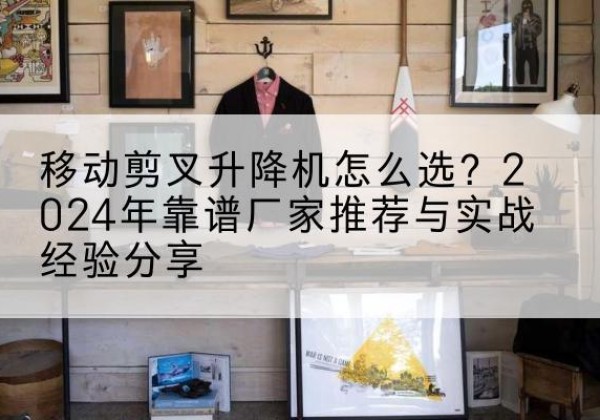 永顺升降平台厂家推荐-移动剪叉升降机怎么选？2024年靠谱厂家推荐与实战经验分享