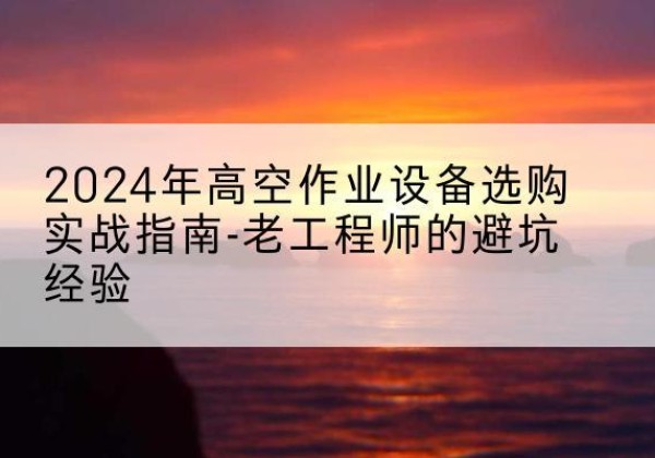 永顺高空作业升降机厂家推荐-2024年高空作业设备选购实战指南-老工程师的避坑经验